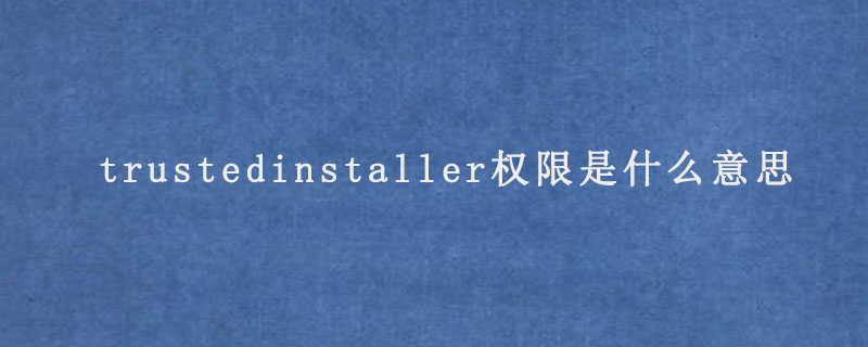 trustedinstaller权限是什么意思