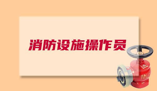 青海省22年消防设施操作员考证培训班选优路