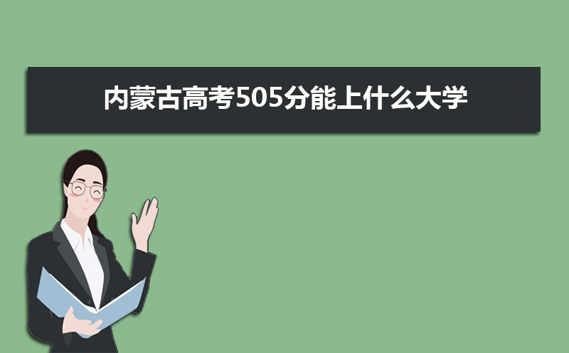 2022内蒙古高考505分能上什么大学,高考505分左右可以上的学校有哪些