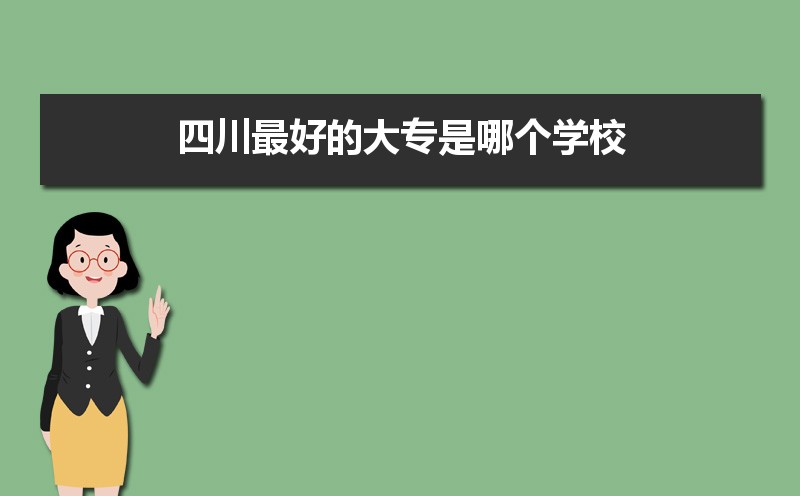 2022年四川最好的大专学校排名  四川十大专科学校排名