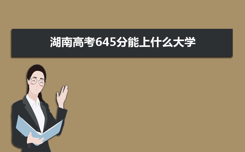 2022湖南高考645分能上什么大学,高考645分左右可以上的学校有哪些