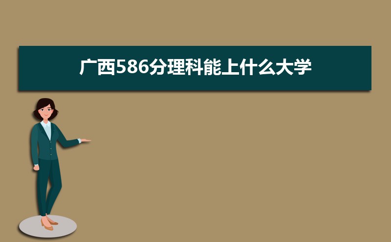 2022广西高考586分能上什么大学,高考586分左右可以上的学校有哪些