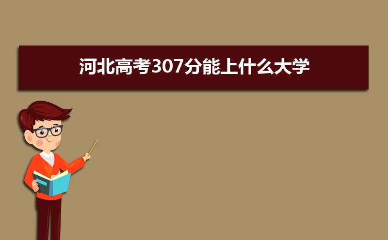 2022河北高考307分能上什么大学,高考307分左右可以上的学校有哪些