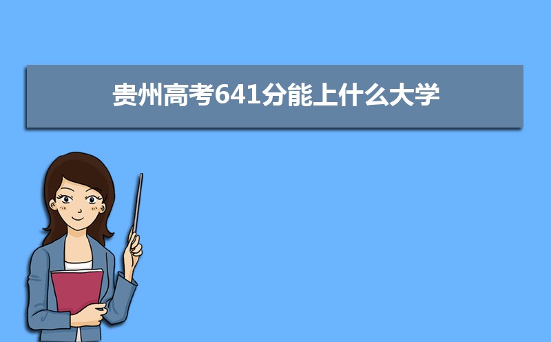 2022贵州高考641分能上什么大学,高考641分左右可以上的学校有哪些