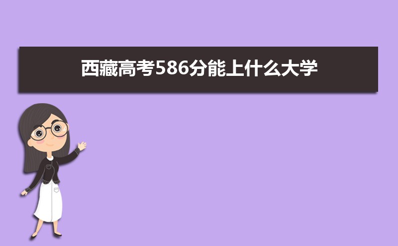 2022西藏高考586分能上什么大学,高考586分左右可以上的学校有哪些