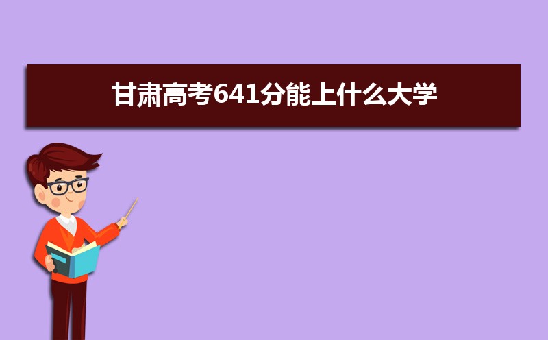 2022甘肃高考641分能上什么大学,高考641分左右可以上的学校有哪些