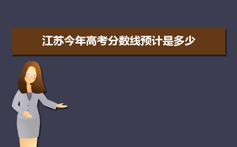 江苏一批本科线预测多少,2022江苏高考一批二批专科批分数线预估