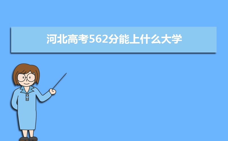 2022河北高考562分能上什么大学,高考562分左右可以上的学校有哪些