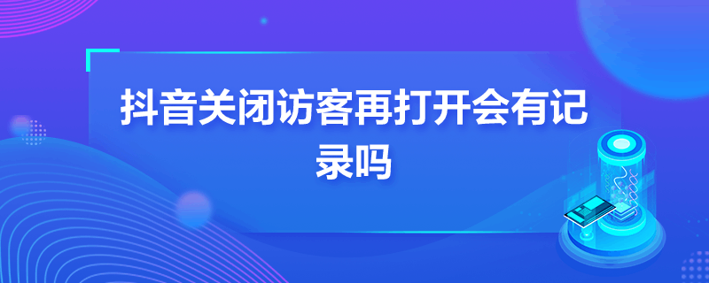 抖音关闭访客再打开会有记录吗