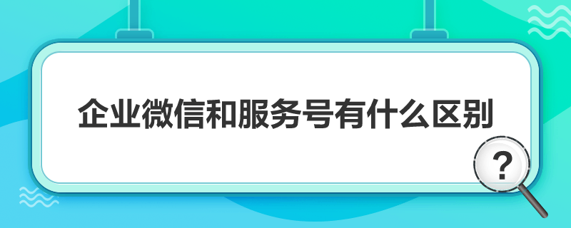 企业微信和服务号有什么区别