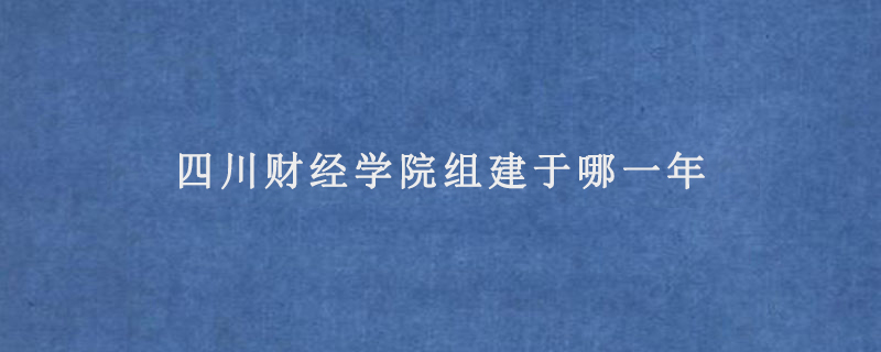 四川财经学院组建于哪一年