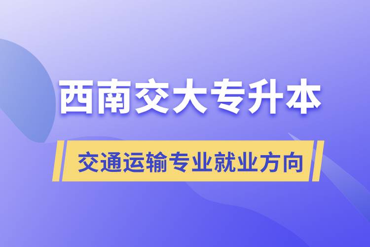 西南交大专升本交通运输专业就业方向.jpg