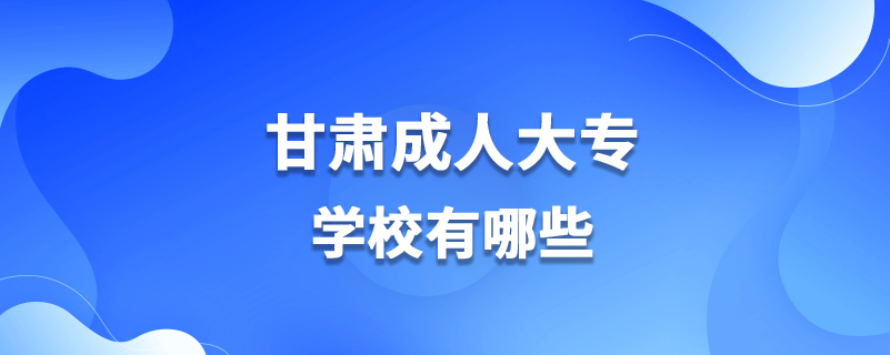 甘肃成人大专学校有哪些.png