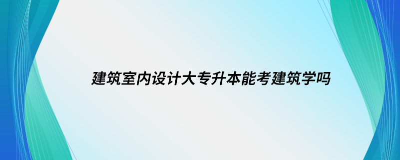 建筑室内设计大专升本能考建筑学吗.png