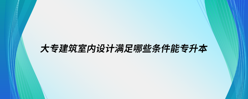 大专建筑室内设计满足哪些条件能专升本.png