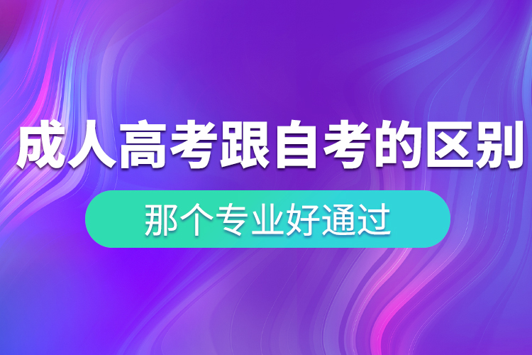 成人高考和自学考试区别？哪个专业好通过