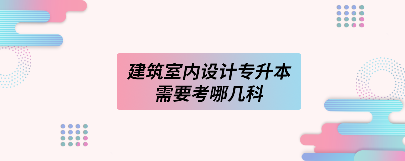 建筑室内设计专升本需要考哪几科.png