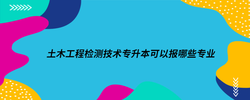 土木工程检测技术专升本可以报哪些专业.jpg