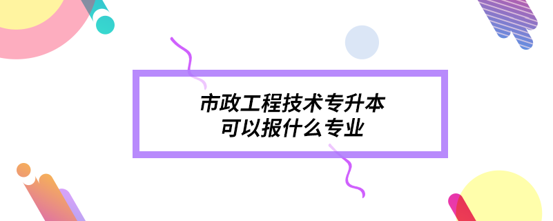 市政工程技术专升本可以报什么专业.png