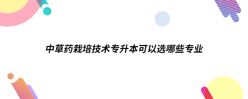 中草药栽培技术专升本可以选哪些专业.png