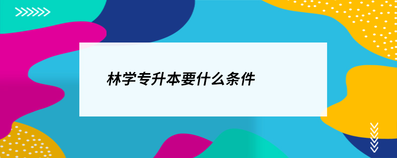 林学专升本要什么条件.jpg