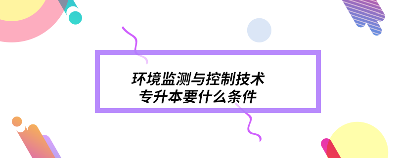 环境监测与控制技术专升本要什么条件.png