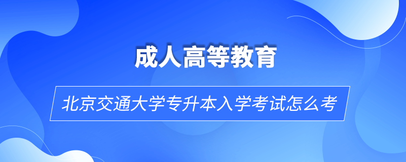 北京交通大学专升本入学考试怎么考.png