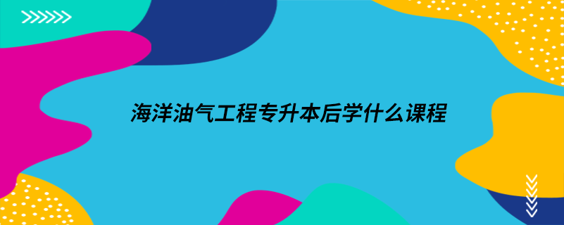 海洋油气工程专升本后学什么课程.png