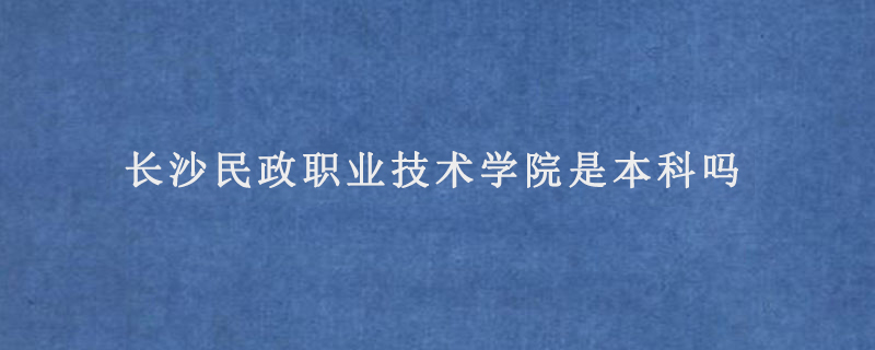 长沙民政职业技术学院是本科吗