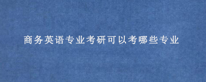 商务英语专业考研可以考哪些专业