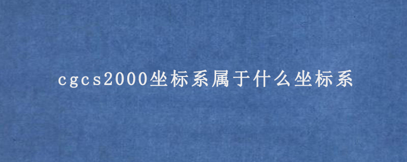 cgcs2000坐标系属于什么坐标系