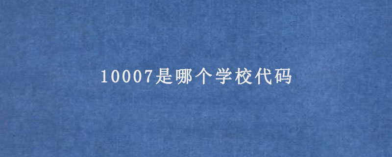 10007是哪个学校代码