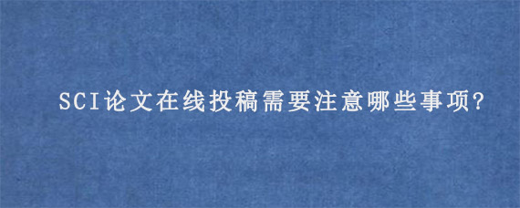 SCI论文在线投稿需要注意哪些事项?