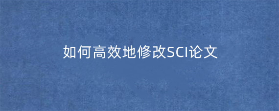 如何高效地修改SCI论文?