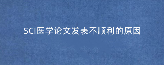 SCI医学论文发表不顺利的原因