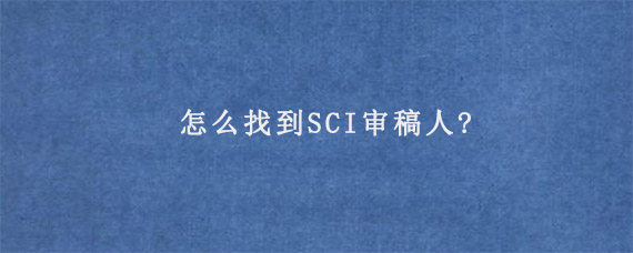 怎么找到SCI审稿人?