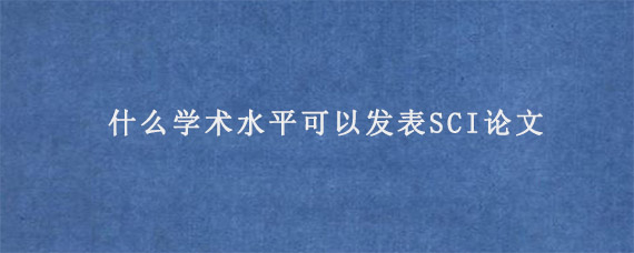 什么学术水平可以发表SCI论文?