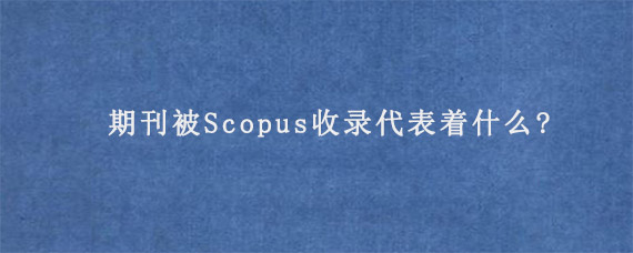 期刊被Scopus收录代表着什么?