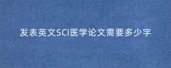 发表英文SCI医学论文需要多少字