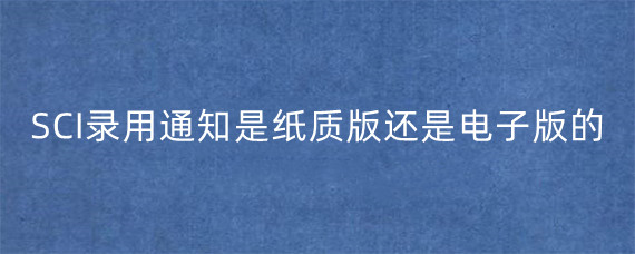 SCI录用通知是纸质版还是电子版的?