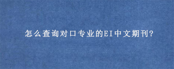 怎么查询对口专业的EI中文期刊?