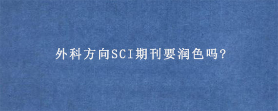 外科方向SCI期刊要润色吗?