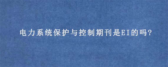 电力系统保护与控制期刊是EI的吗?