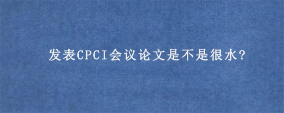 发表CPCI会议论文是不是很水?