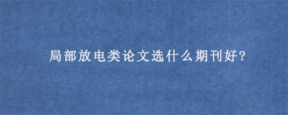 局部放电类论文选什么期刊好?