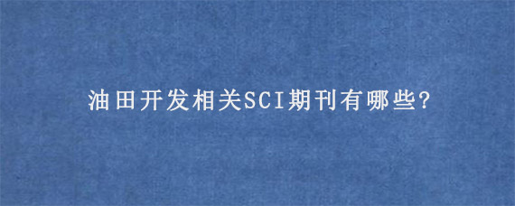 油田开发相关SCI期刊有哪些?