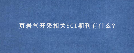 页岩气开采相关SCI期刊有什么?