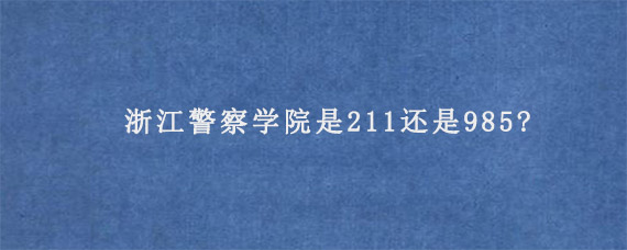 浙江警察学院是211还是985?