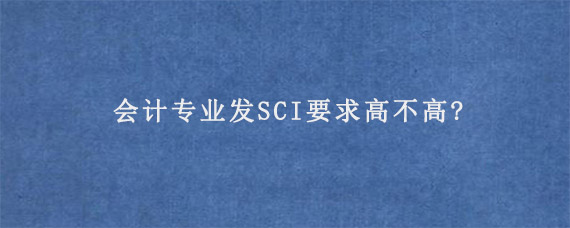 会计专业发SCI要求高不高?