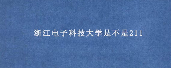 浙江电子科技大学是不是211